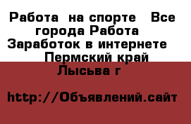 Работа  на спорте - Все города Работа » Заработок в интернете   . Пермский край,Лысьва г.